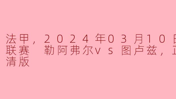 法甲：2024年03月10日 勒阿弗尔vs图卢兹 正赛高清回顾